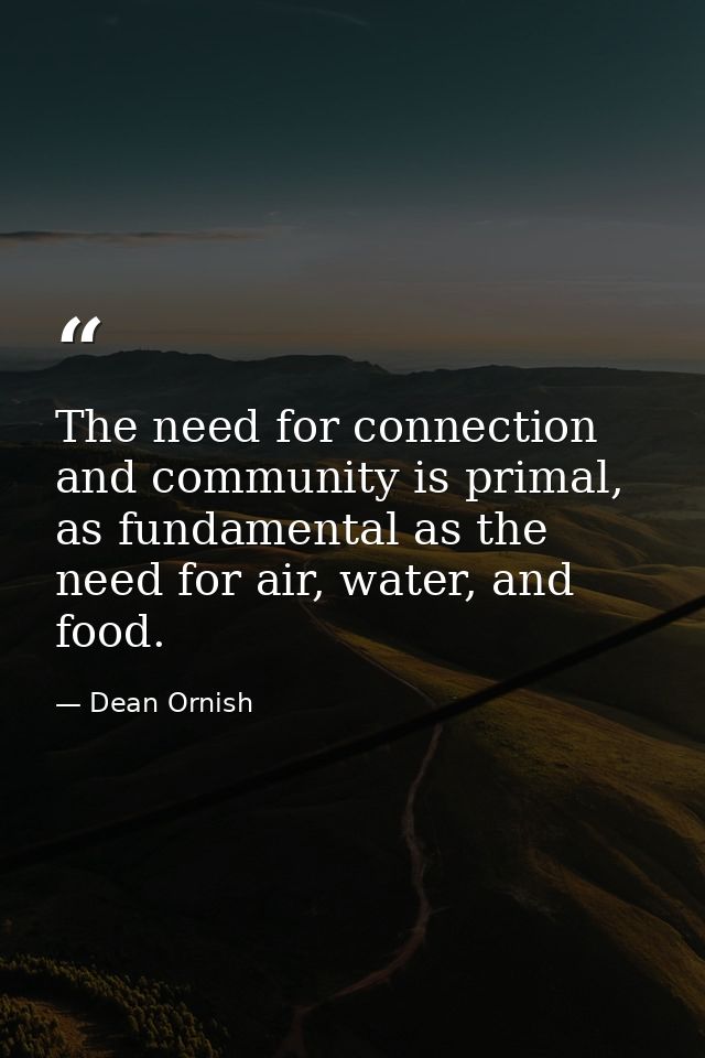 The need for connection and community is primal, as fundamental as the need for air, water, and food. — Dean Ornish