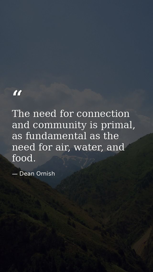 The need for connection and community is primal, as fundamental as the need for air, water, and food. — Dean Ornish