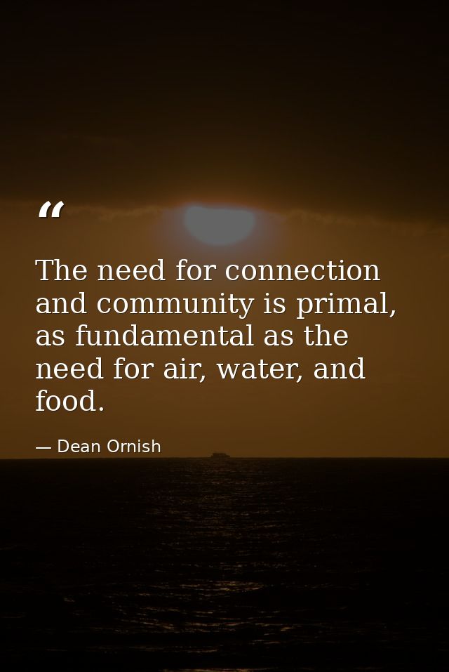 The need for connection and community is primal, as fundamental as the need for air, water, and food. — Dean Ornish