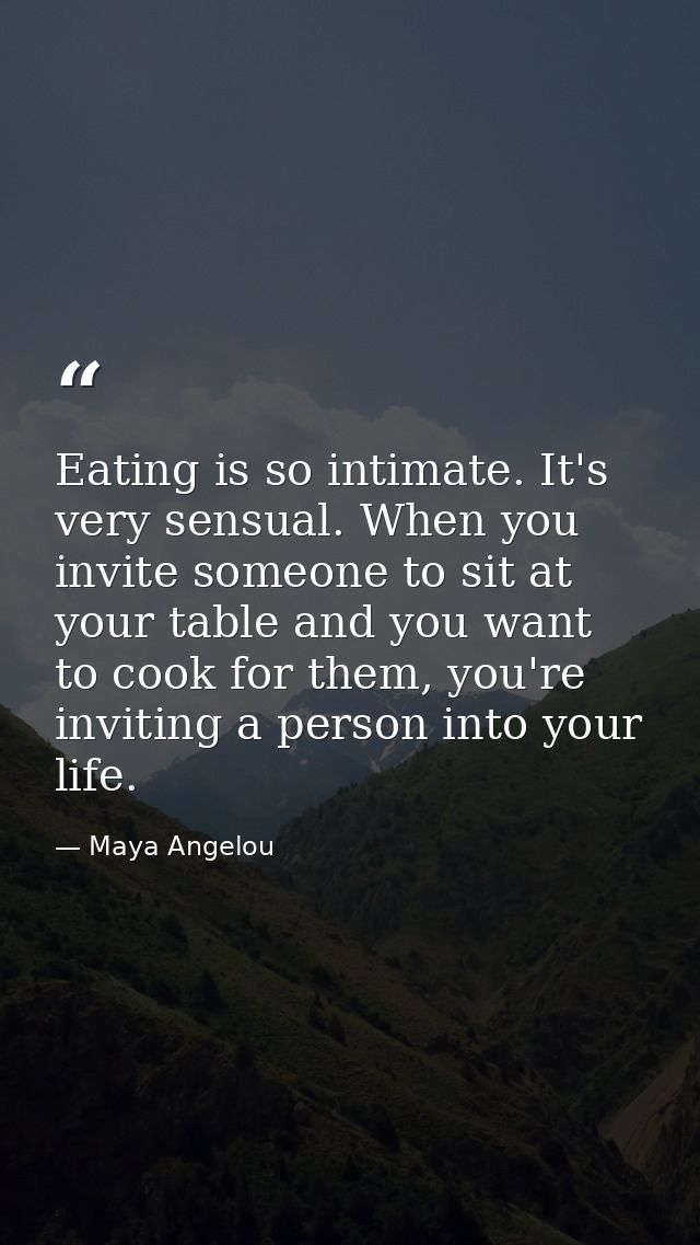 Eating is so intimate. It's very sensual. When you invite someone to sit at your table and you want to cook for them, yo — Maya Angelou