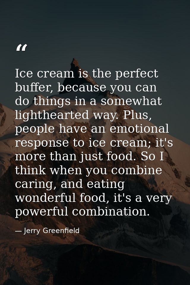 Ice cream is the perfect buffer, because you can do things in a somewhat lighthearted way. Plus, people have an emotiona — Jerry Greenfield