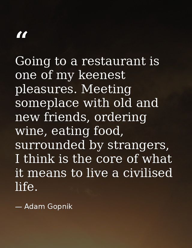 Going to a restaurant is one of my keenest pleasures. Meeting someplace with old and new friends, ordering wine, eating  — Adam Gopnik