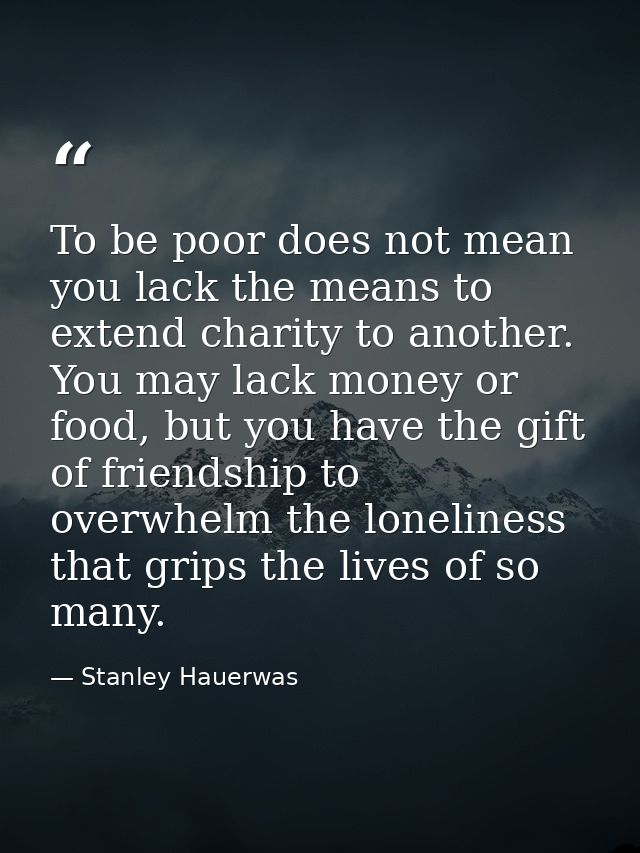 To be poor does not mean you lack the means to extend charity to another. You may lack money or food, but you have the g — Stanley Hauerwas