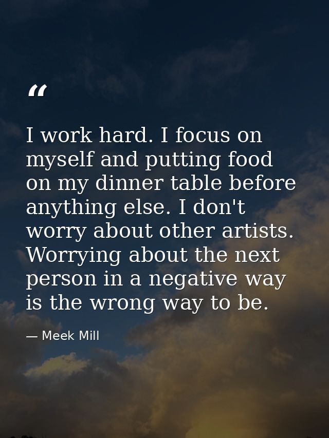 I work hard. I focus on myself and putting food on my dinner table before anything else. I don't worry about other artis — Meek Mill