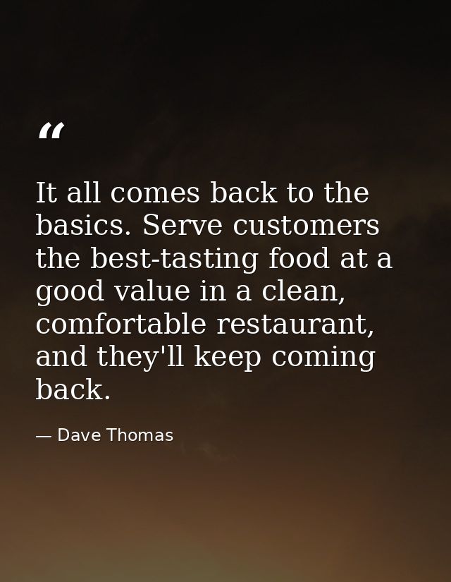 It all comes back to the basics. Serve customers the best-tasting food at a good value in a clean, comfortable restauran — Dave Thomas
