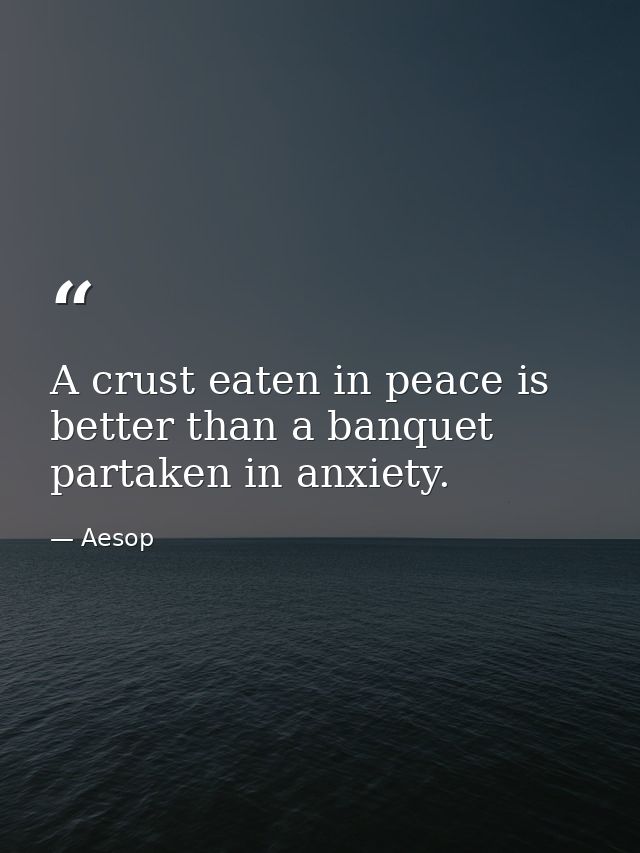 A crust eaten in peace is better than a banquet partaken in anxiety. — Aesop