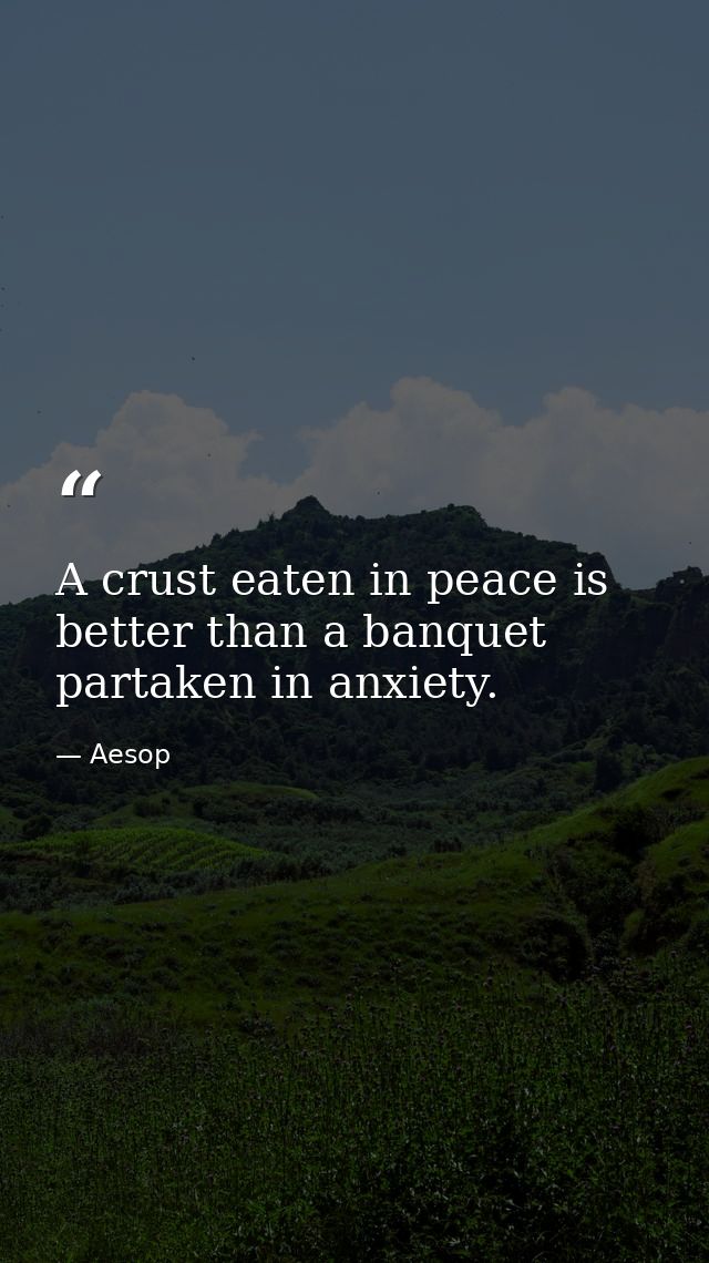A crust eaten in peace is better than a banquet partaken in anxiety. — Aesop