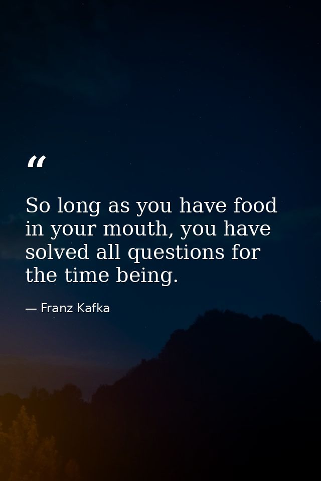 So long as you have food in your mouth, you have solved all questions for the time being. — Franz Kafka