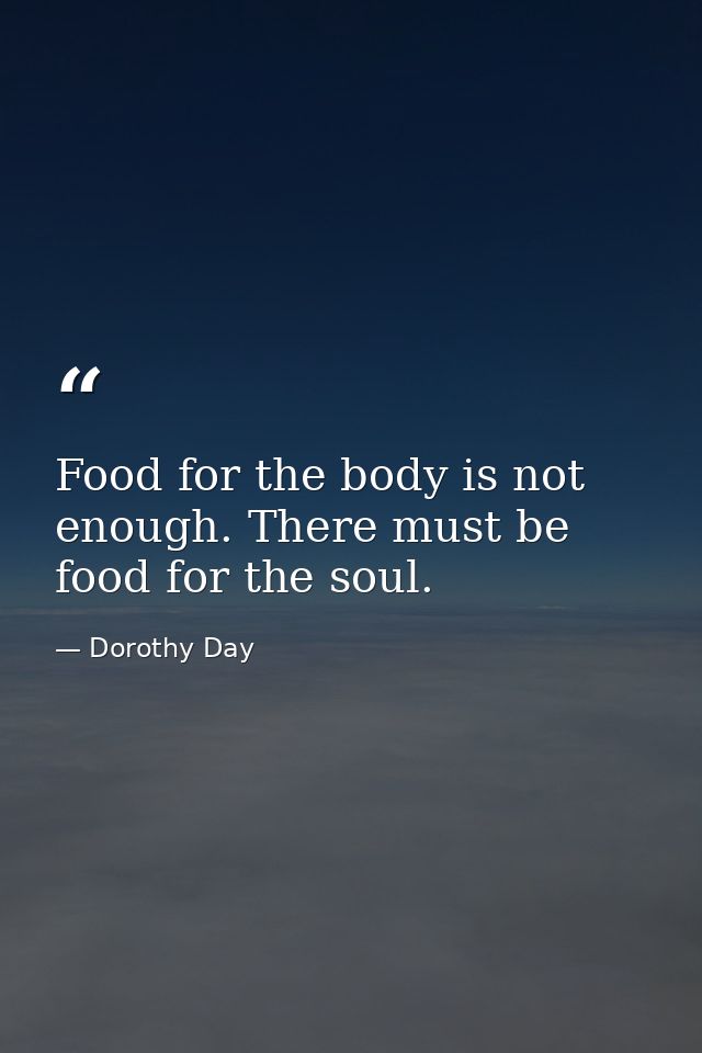 Food for the body is not enough. There must be food for the soul. — Dorothy Day
