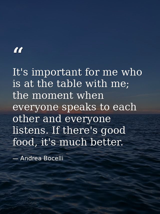 It's important for me who is at the table with me; the moment when everyone speaks to each other and everyone listens. I — Andrea Bocelli