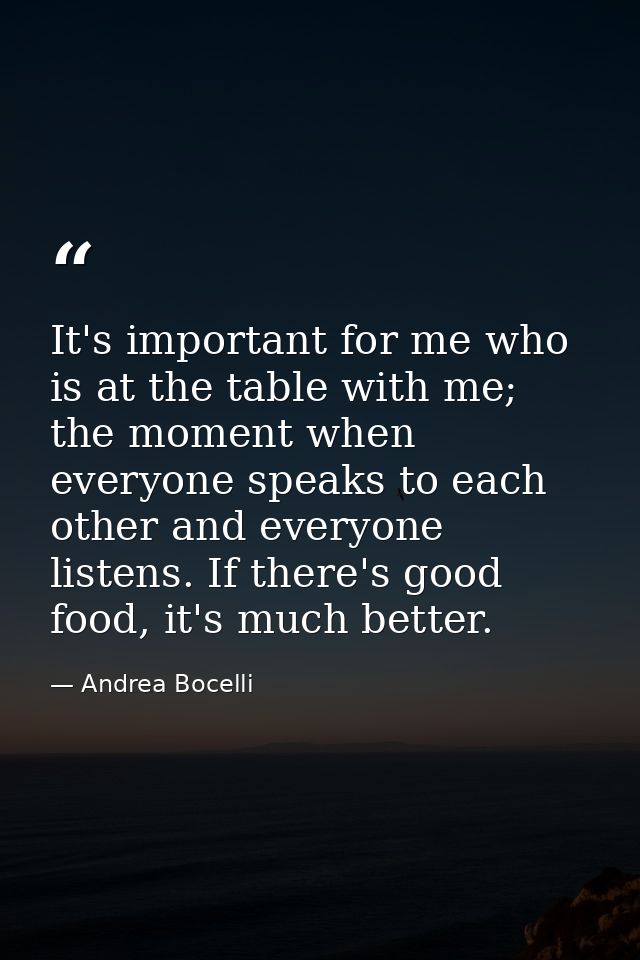 It's important for me who is at the table with me; the moment when everyone speaks to each other and everyone listens. I — Andrea Bocelli