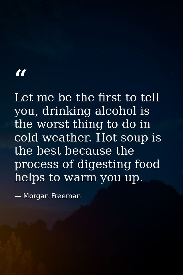 Let me be the first to tell you, drinking alcohol is the worst thing to do in cold weather. Hot soup is the best because — Morgan Freeman