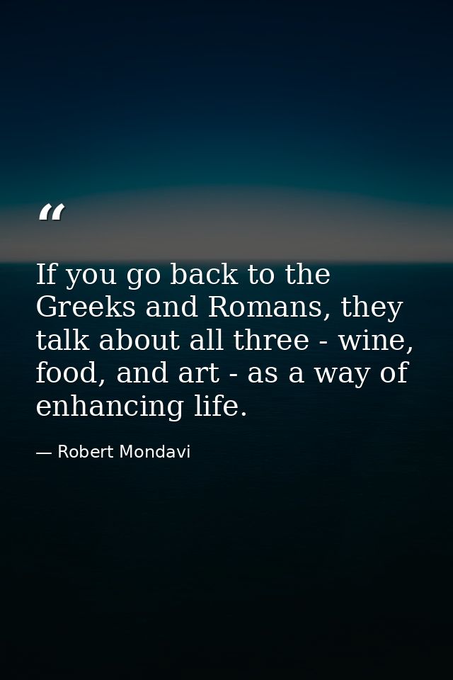 If you go back to the Greeks and Romans, they talk about all three - wine, food, and art - as a way of enhancing life. — Robert Mondavi