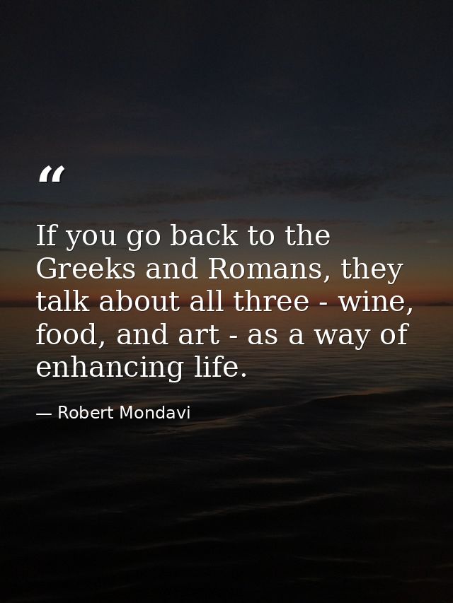 If you go back to the Greeks and Romans, they talk about all three - wine, food, and art - as a way of enhancing life. — Robert Mondavi