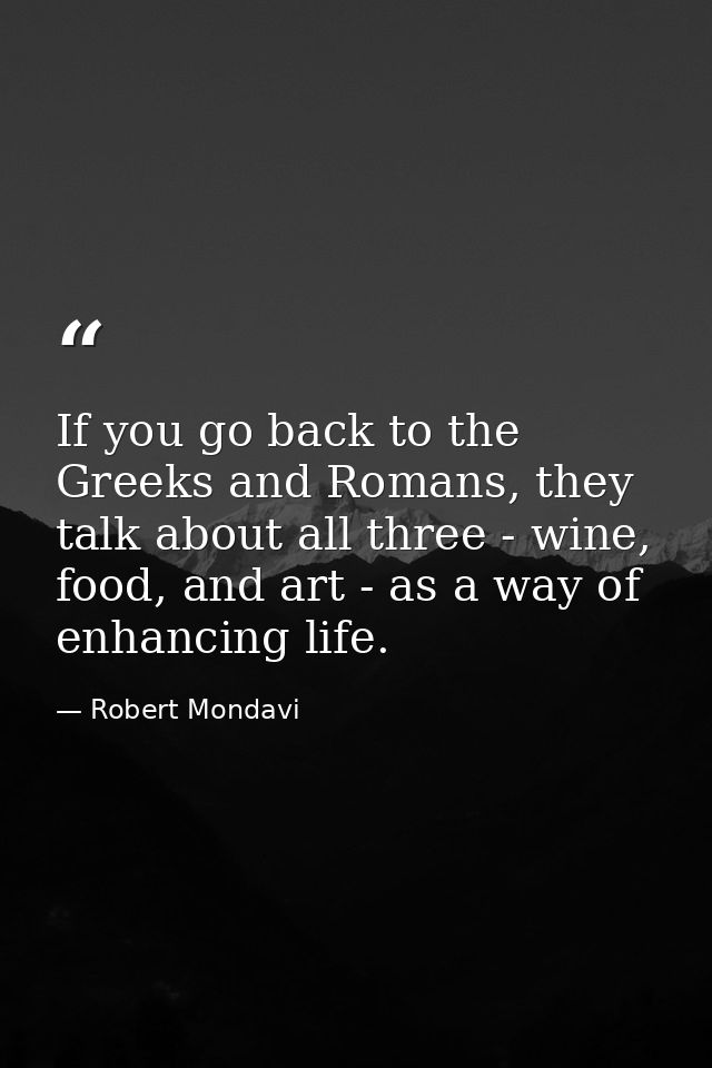 If you go back to the Greeks and Romans, they talk about all three - wine, food, and art - as a way of enhancing life. — Robert Mondavi
