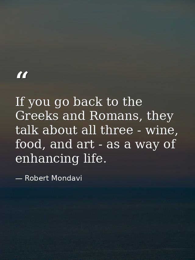 If you go back to the Greeks and Romans, they talk about all three - wine, food, and art - as a way of enhancing life. — Robert Mondavi