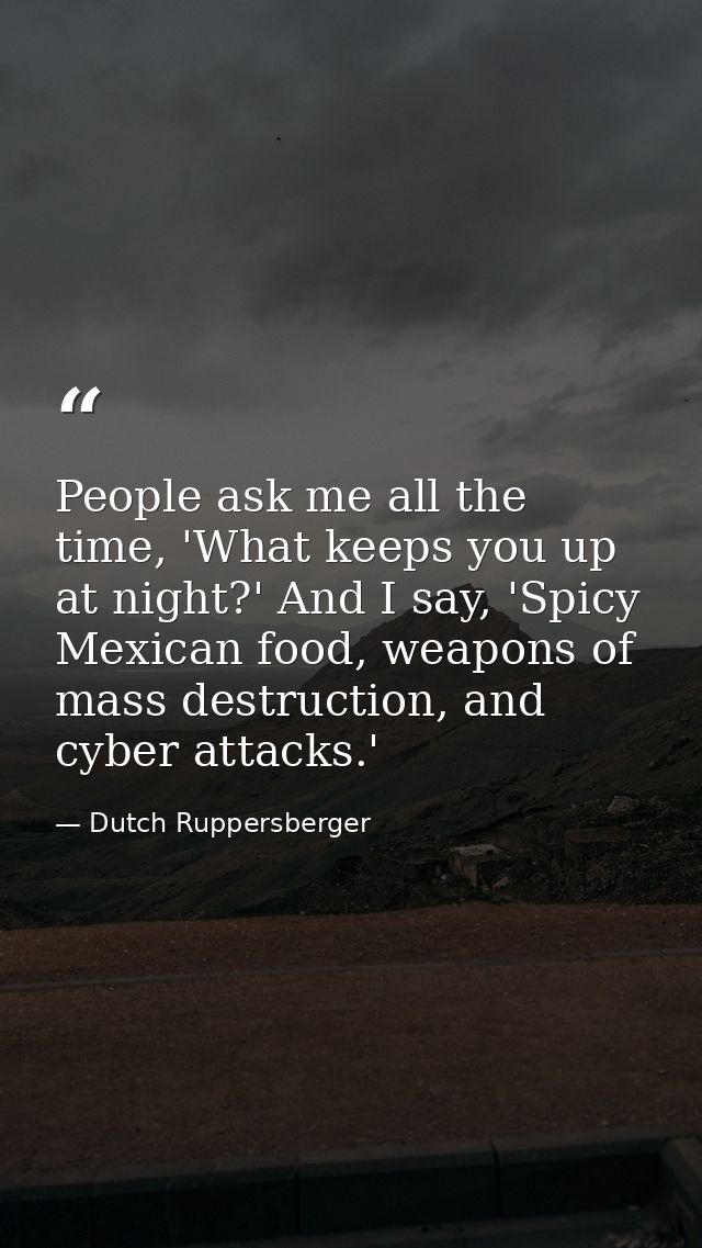 People ask me all the time, 'What keeps you up at night?' And I say, 'Spicy Mexican food, weapons of mass destruction, a — Dutch Ruppersberger