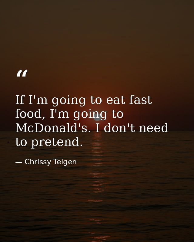 If I'm going to eat fast food, I'm going to McDonald's. I don't need to pretend. — Chrissy Teigen