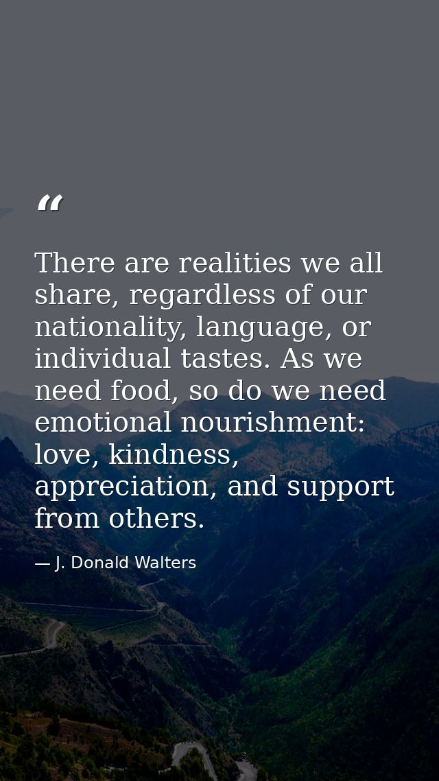There are realities we all share, regardless of our nationality, language, or individual tastes. As we need food, so do  — J. Donald Walters