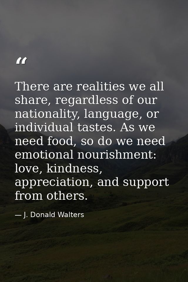 There are realities we all share, regardless of our nationality, language, or individual tastes. As we need food, so do  — J. Donald Walters
