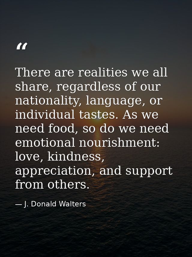 There are realities we all share, regardless of our nationality, language, or individual tastes. As we need food, so do  — J. Donald Walters