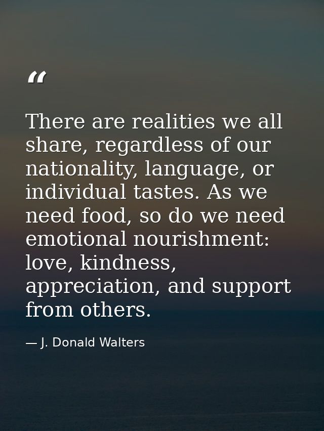 There are realities we all share, regardless of our nationality, language, or individual tastes. As we need food, so do  — J. Donald Walters