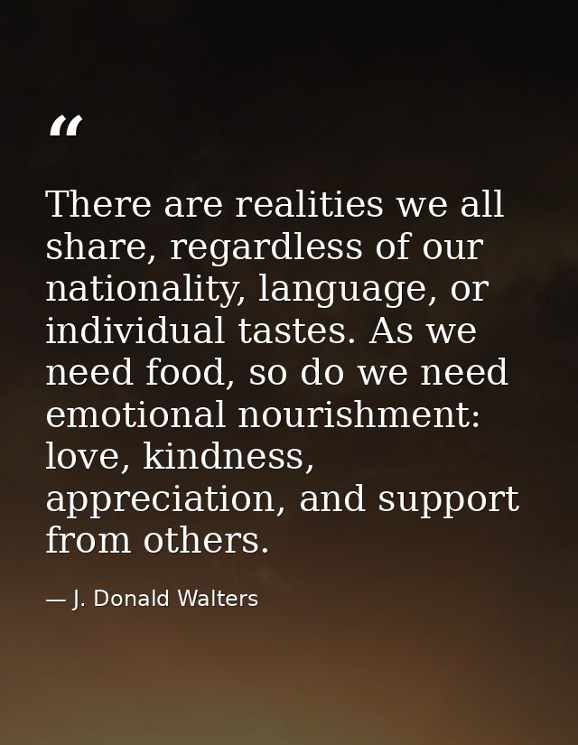 There are realities we all share, regardless of our nationality, language, or individual tastes. As we need food, so do  — J. Donald Walters