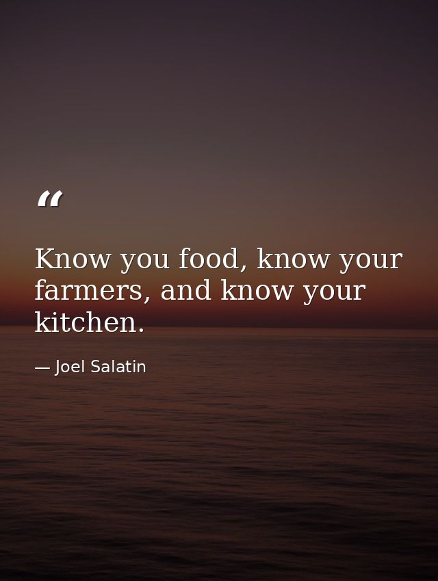 Know you food, know your farmers, and know your kitchen. — Joel Salatin