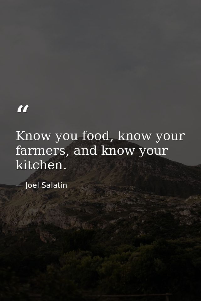 Know you food, know your farmers, and know your kitchen. — Joel Salatin