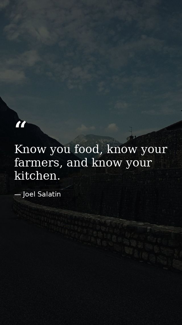 Know you food, know your farmers, and know your kitchen. — Joel Salatin