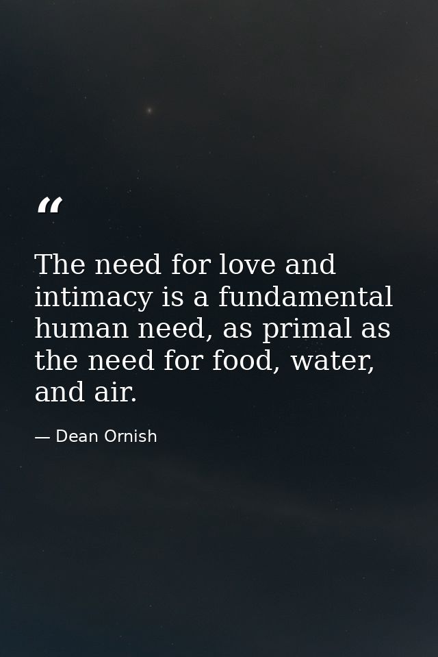The need for love and intimacy is a fundamental human need, as primal as the need for food, water, and air. — Dean Ornish