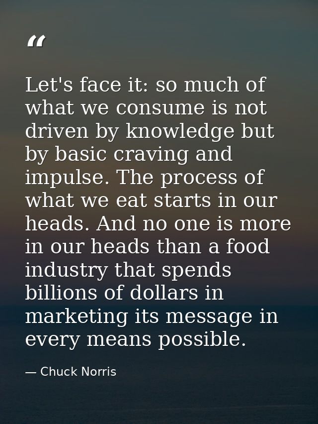 Let's face it: so much of what we consume is not driven by knowledge but by basic craving and impulse. The process of wh — Chuck Norris