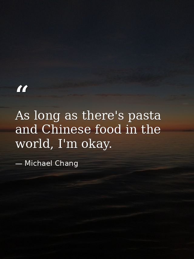 As long as there's pasta and Chinese food in the world, I'm okay. — Michael Chang