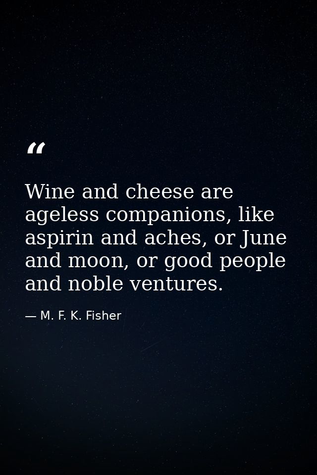 Wine and cheese are ageless companions, like aspirin and aches, or June and moon, or good people and noble ventures. — M. F. K. Fisher