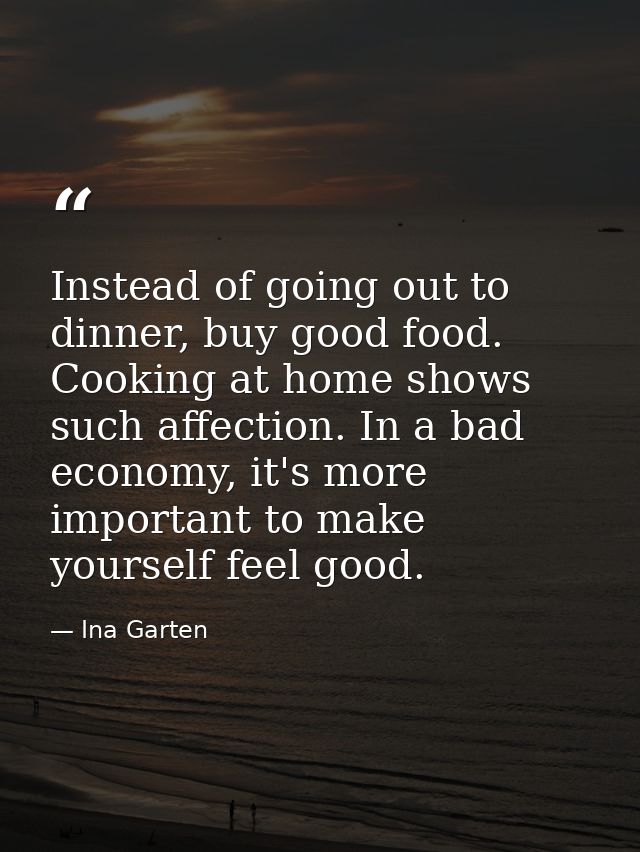 Instead of going out to dinner, buy good food. Cooking at home shows such affection. In a bad economy, it's more importa — Ina Garten