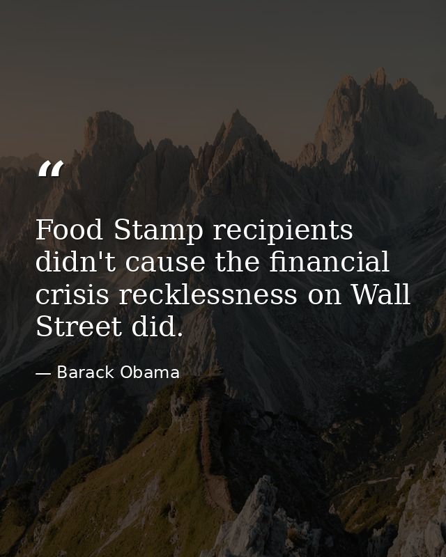 Food Stamp recipients didn't cause the financial crisis recklessness on Wall Street did. — Barack Obama