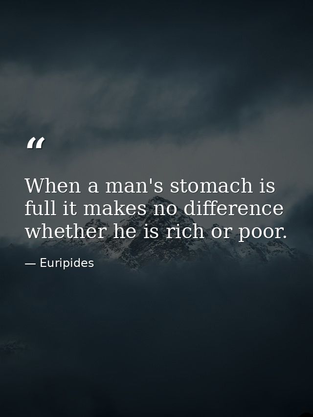 When a man's stomach is full it makes no difference whether he is rich or poor. — Euripides