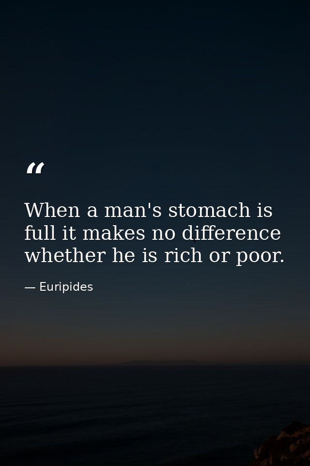 When a man's stomach is full it makes no difference whether he is rich or poor. — Euripides