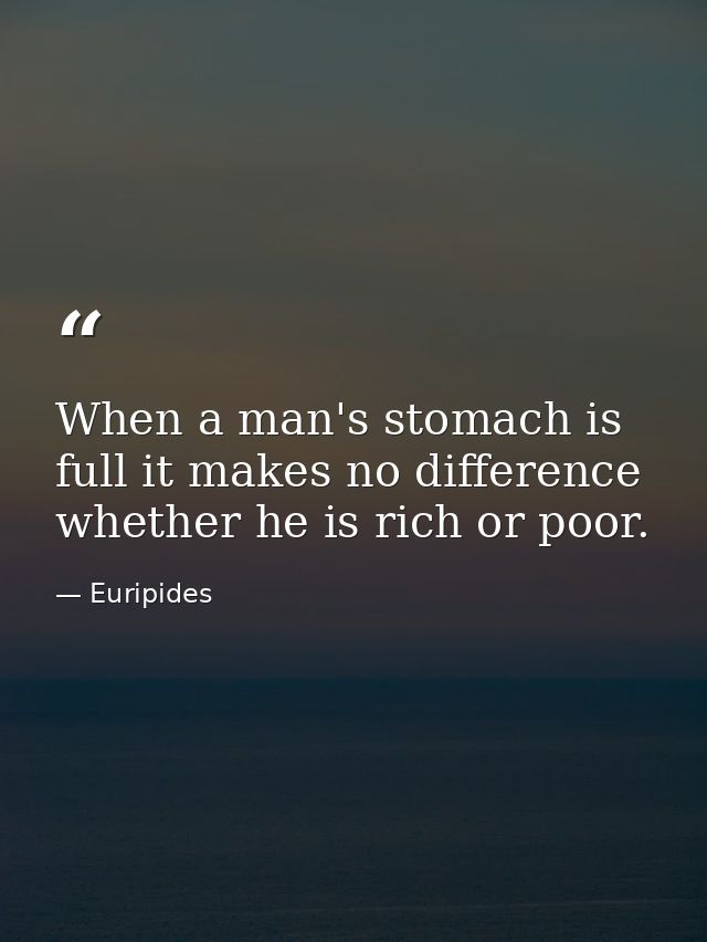 When a man's stomach is full it makes no difference whether he is rich or poor. — Euripides