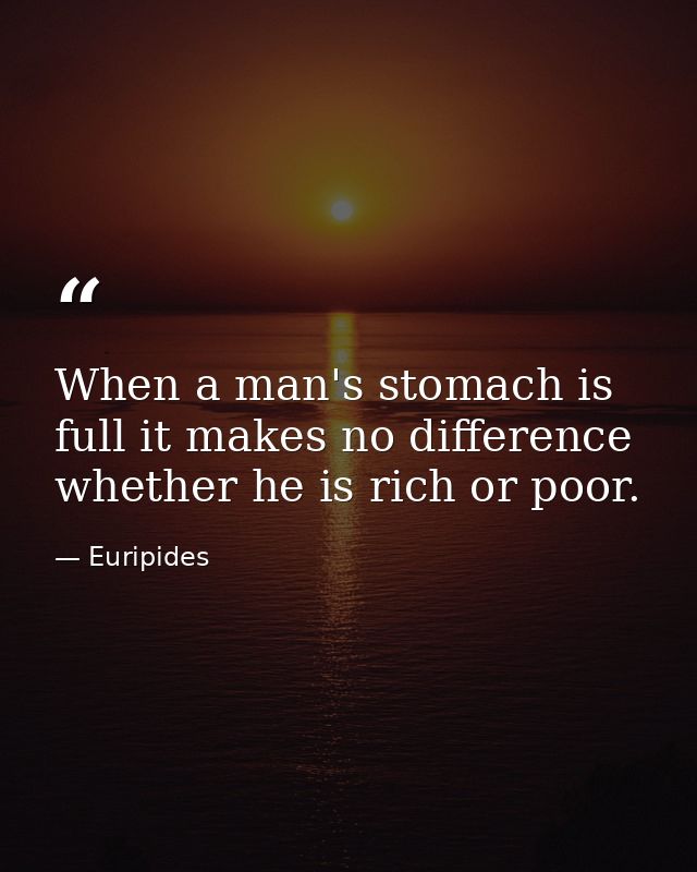 When a man's stomach is full it makes no difference whether he is rich or poor. — Euripides