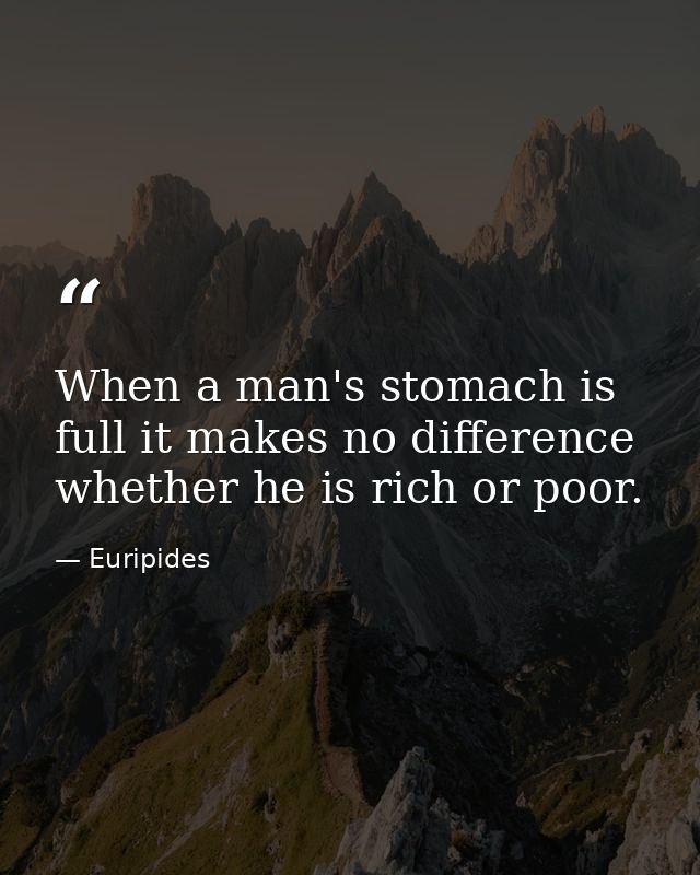 When a man's stomach is full it makes no difference whether he is rich or poor. — Euripides