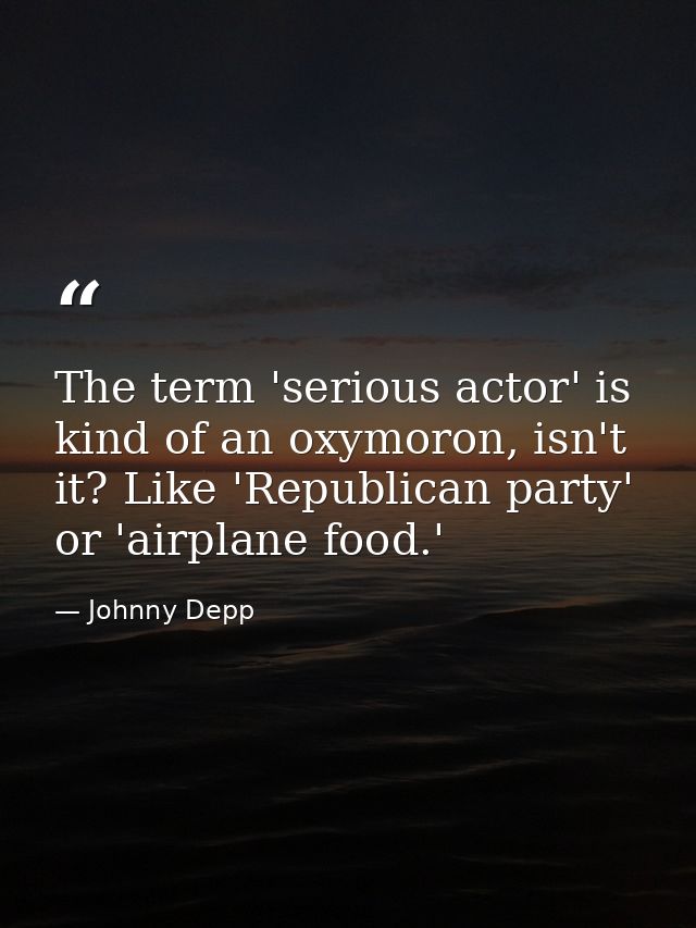 The term 'serious actor' is kind of an oxymoron, isn't it? Like 'Republican party' or 'airplane food.' — Johnny Depp