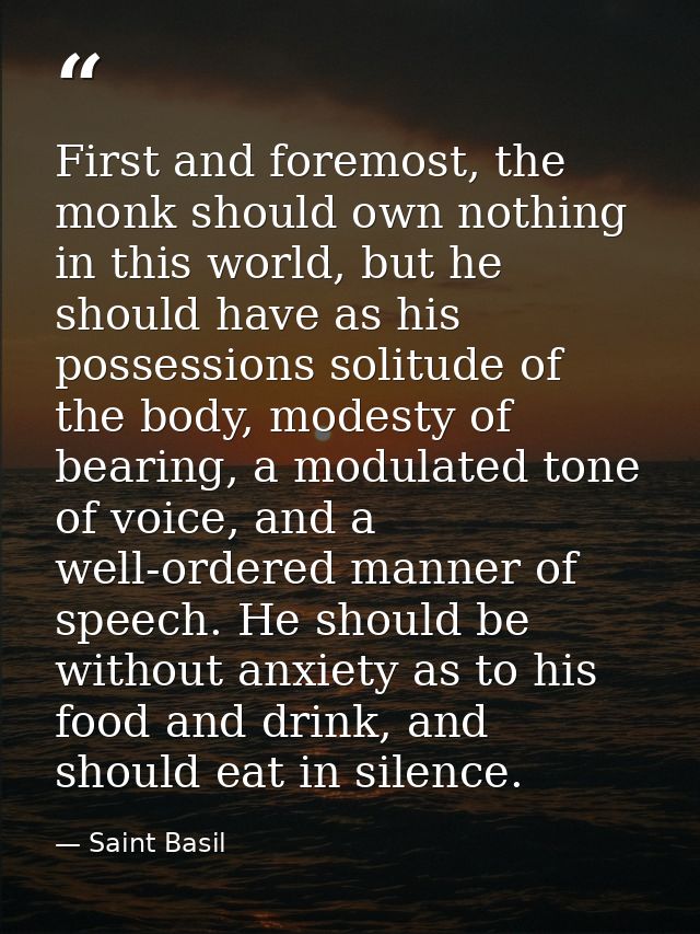 First and foremost, the monk should own nothing in this world, but he should have as his possessions solitude of the bod — Saint Basil