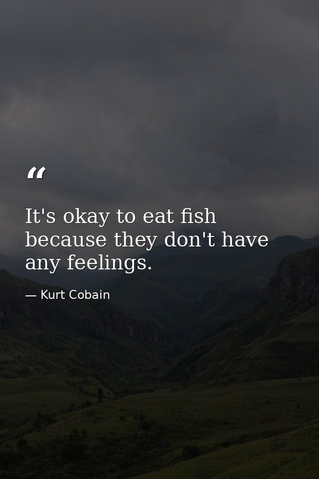 It's okay to eat fish because they don't have any feelings. — Kurt Cobain