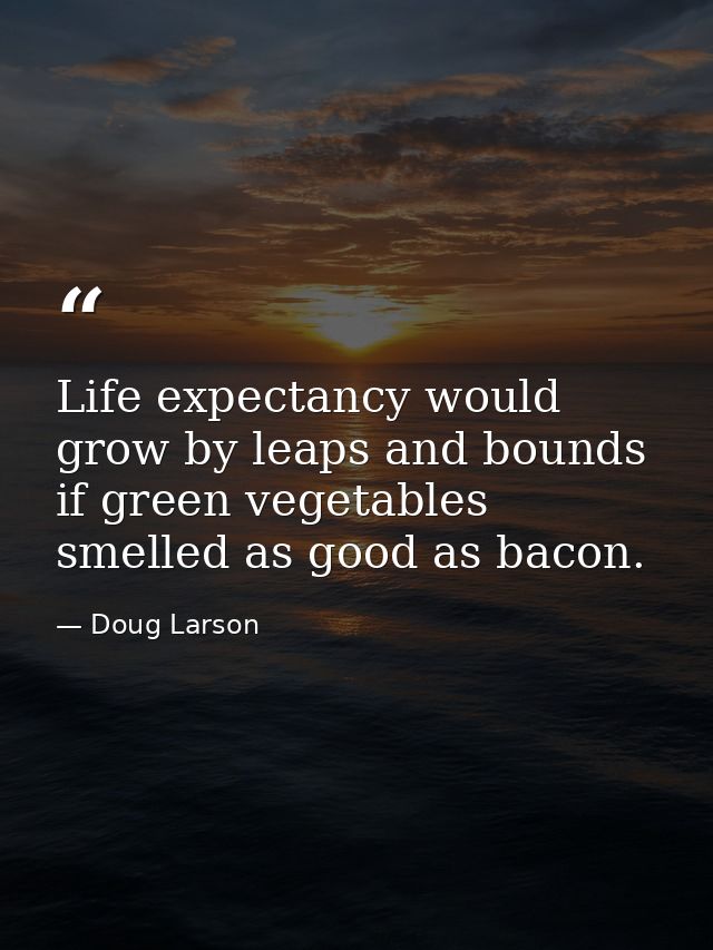 Life expectancy would grow by leaps and bounds if green vegetables smelled as good as bacon. — Doug Larson