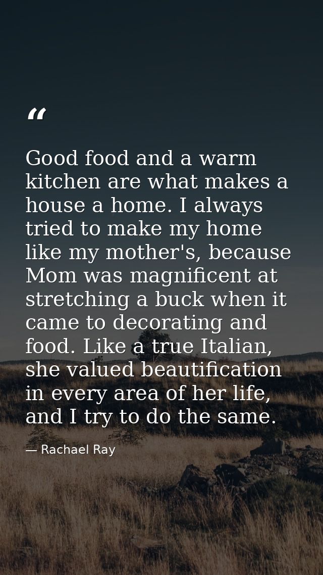 Good food and a warm kitchen are what makes a house a home. I always tried to make my home like my mother's, because Mom — Rachael Ray