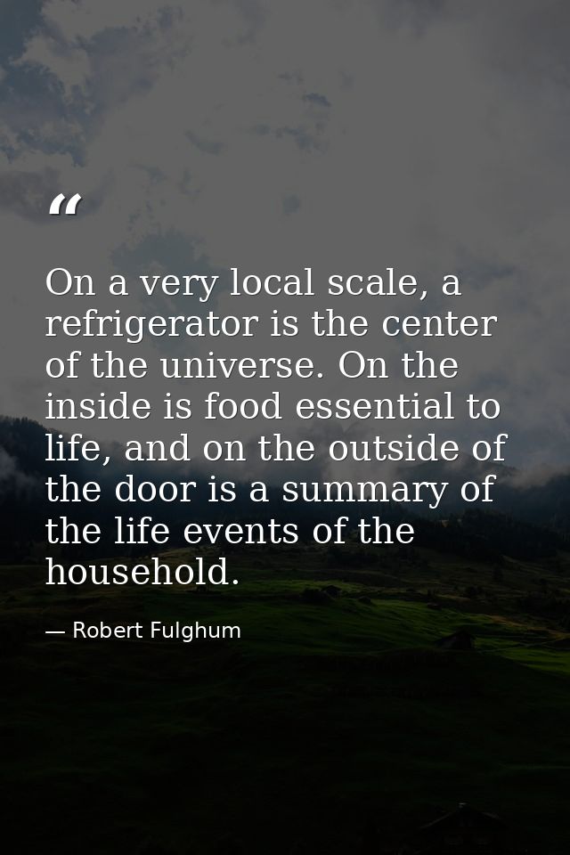 On a very local scale, a refrigerator is the center of the universe. On the inside is food essential to life, and on the — Robert Fulghum