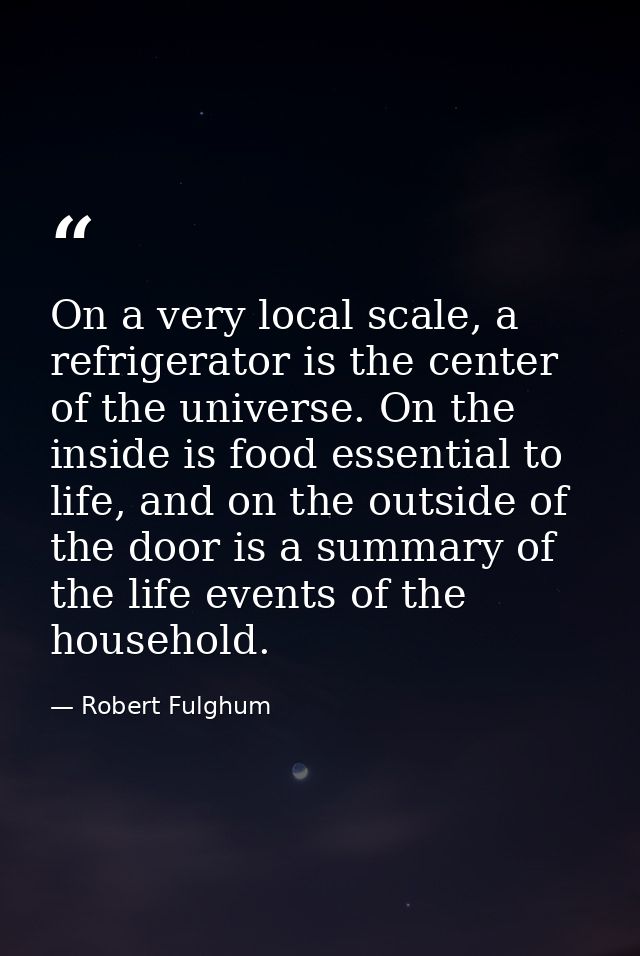 On a very local scale, a refrigerator is the center of the universe. On the inside is food essential to life, and on the — Robert Fulghum