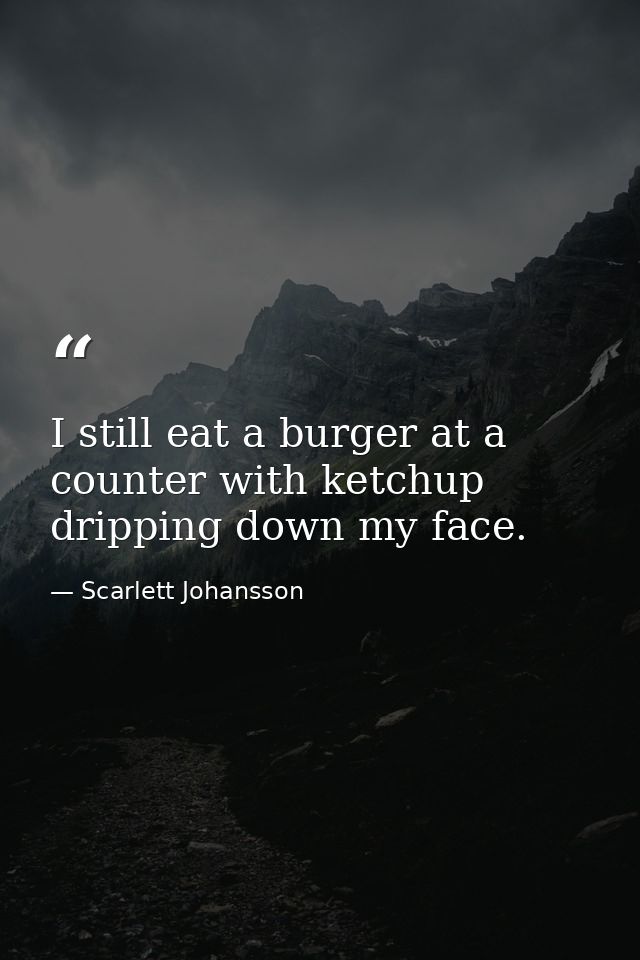 I still eat a burger at a counter with ketchup dripping down my face. — Scarlett Johansson