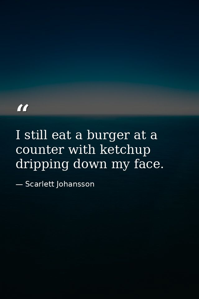 I still eat a burger at a counter with ketchup dripping down my face. — Scarlett Johansson